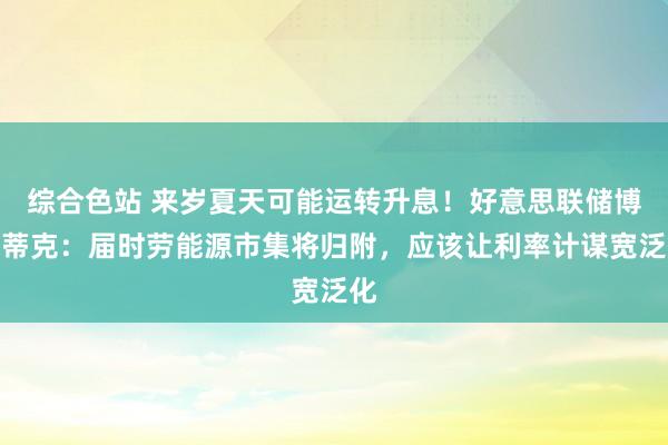 综合色站 来岁夏天可能运转升息！好意思联储博斯蒂克：届时劳能源市集将归附，应该让利率计谋宽泛化