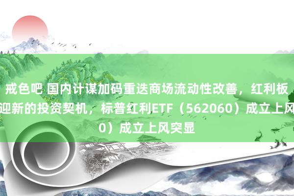 戒色吧 国内计谋加码重迭商场流动性改善，红利板块或迎新的投资契机，标普红利ETF（562060）成立上风突显