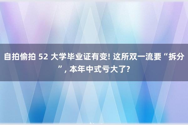 自拍偷拍 52 大学毕业证有变! 这所双一流要“拆分”， 本年中式亏大了?