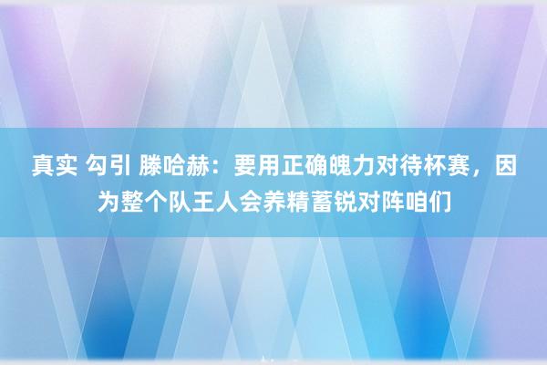 真实 勾引 滕哈赫：要用正确魄力对待杯赛，因为整个队王人会养精蓄锐对阵咱们