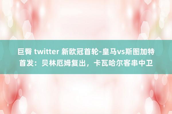 巨臀 twitter 新欧冠首轮-皇马vs斯图加特首发：贝林厄姆复出，卡瓦哈尔客串中卫