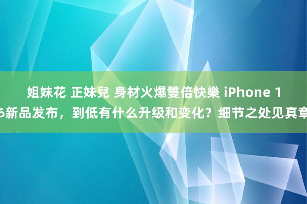 姐妹花 正妹兒 身材火爆雙倍快樂 iPhone 16新品发布，到低有什么升级和变化？细节之处见真章