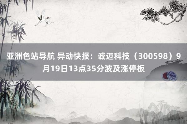 亚洲色站导航 异动快报：诚迈科技（300598）9月19日13点35分波及涨停板