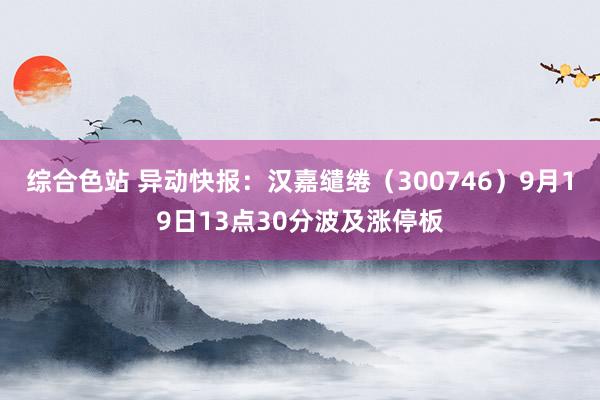 综合色站 异动快报：汉嘉缱绻（300746）9月19日13点30分波及涨停板