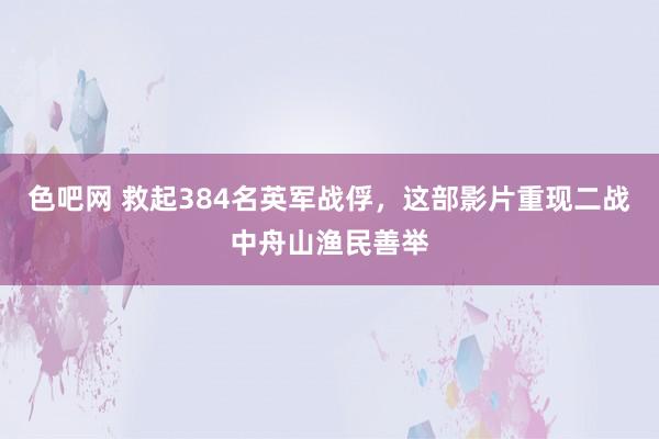 色吧网 救起384名英军战俘，这部影片重现二战中舟山渔民善举