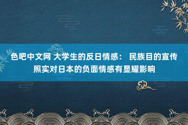 色吧中文网 大学生的反日情感： 民族目的宣传照实对日本的负面情感有显耀影响