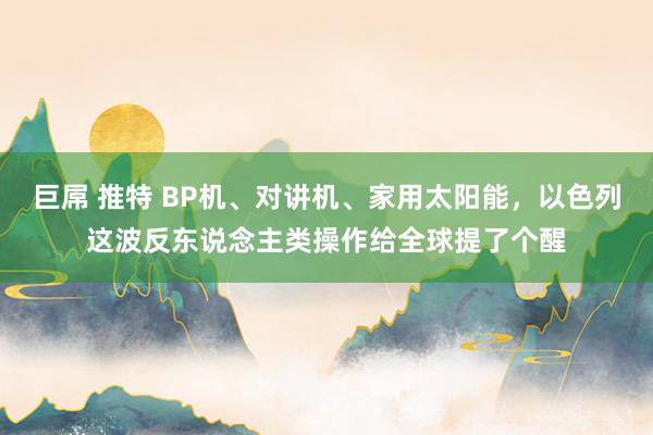 巨屌 推特 BP机、对讲机、家用太阳能，以色列这波反东说念主类操作给全球提了个醒