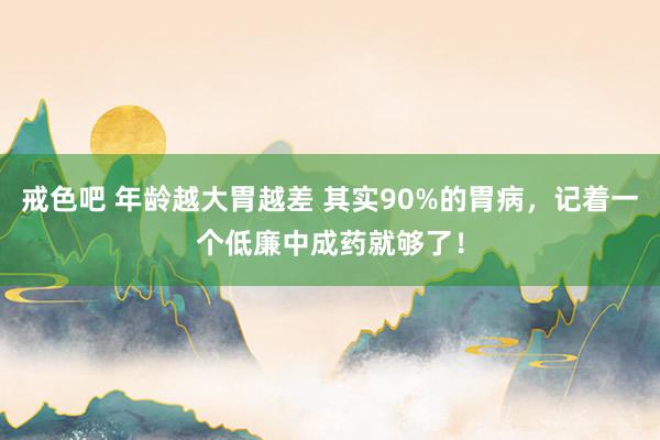 戒色吧 年龄越大胃越差 其实90%的胃病，记着一个低廉中成药就够了！