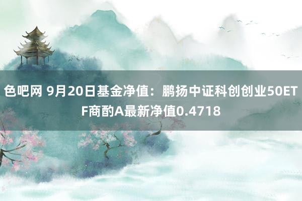 色吧网 9月20日基金净值：鹏扬中证科创创业50ETF商酌A最新净值0.4718