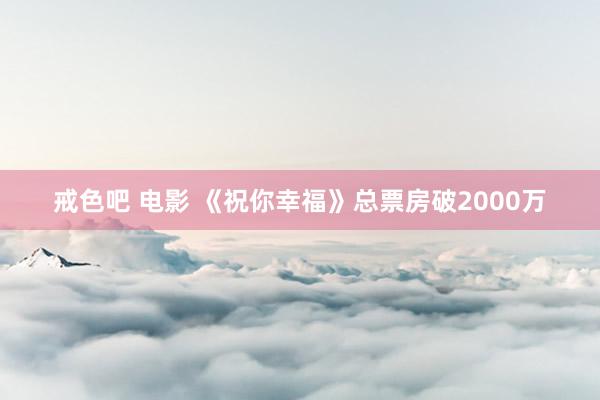 戒色吧 电影 《祝你幸福》总票房破2000万