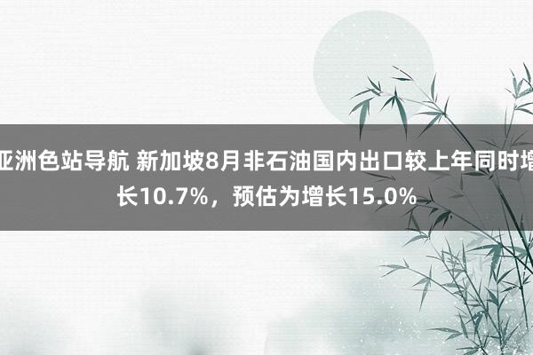 亚洲色站导航 新加坡8月非石油国内出口较上年同时增长10.7%，预估为增长15.0%