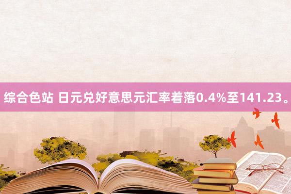 综合色站 日元兑好意思元汇率着落0.4%至141.23。