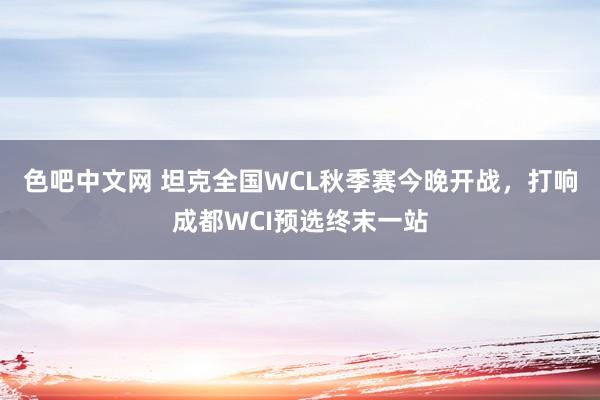 色吧中文网 坦克全国WCL秋季赛今晚开战，打响成都WCI预选终末一站