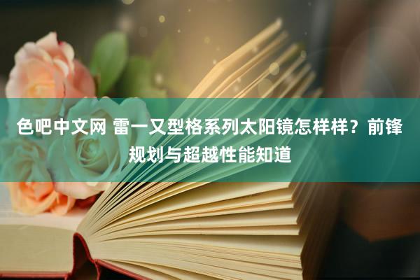 色吧中文网 雷一又型格系列太阳镜怎样样？前锋规划与超越性能知道