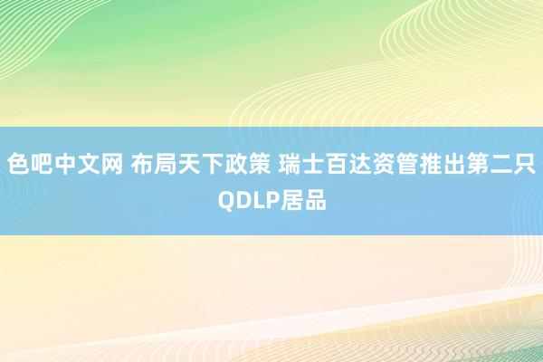 色吧中文网 布局天下政策 瑞士百达资管推出第二只QDLP居品