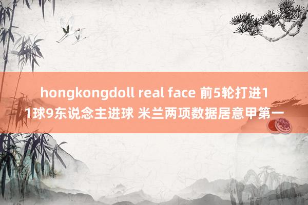 hongkongdoll real face 前5轮打进11球9东说念主进球 米兰两项数据居意甲第一