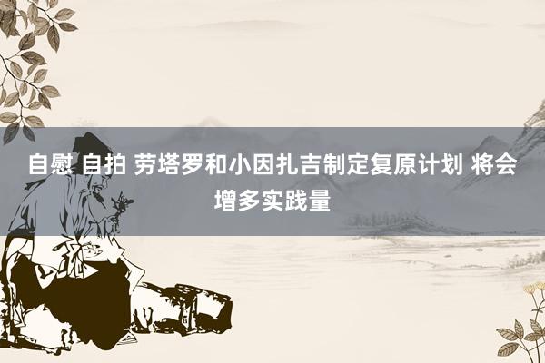 自慰 自拍 劳塔罗和小因扎吉制定复原计划 将会增多实践量