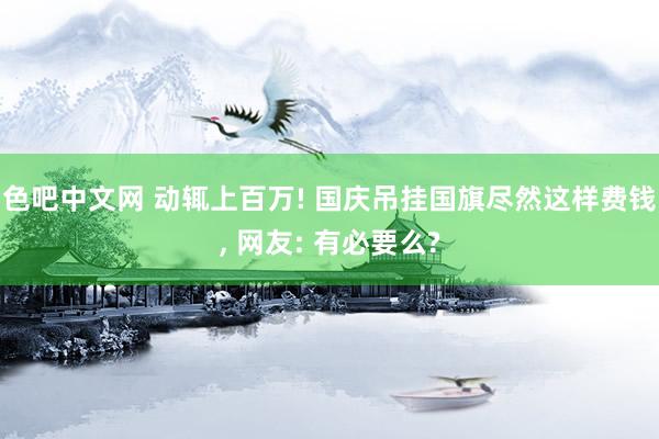 色吧中文网 动辄上百万! 国庆吊挂国旗尽然这样费钱， 网友: 有必要么?