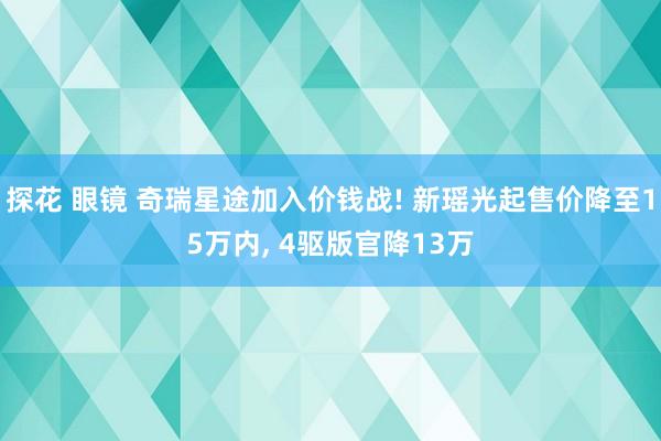 探花 眼镜 奇瑞星途加入价钱战! 新瑶光起售价降至15万内， 4驱版官降13万