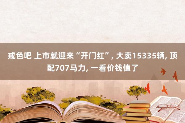 戒色吧 上市就迎来“开门红”， 大卖15335辆， 顶配707马力， 一看价钱值了