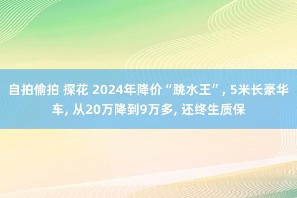 自拍偷拍 探花 2024年降价“跳水王”， 5米长豪华车， 从20万降到9万多， 还终生质保