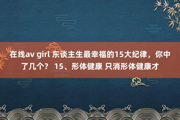 在线av girl 东谈主生最幸福的15大纪律，你中了几个？ 15、形体健康 只消形体健康才