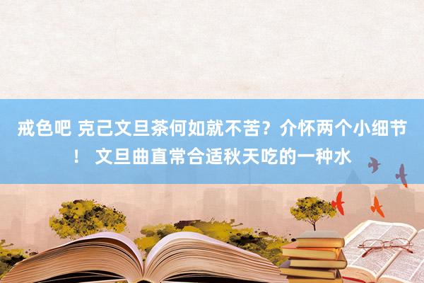 戒色吧 克己文旦茶何如就不苦？介怀两个小细节！ 文旦曲直常合适秋天吃的一种水