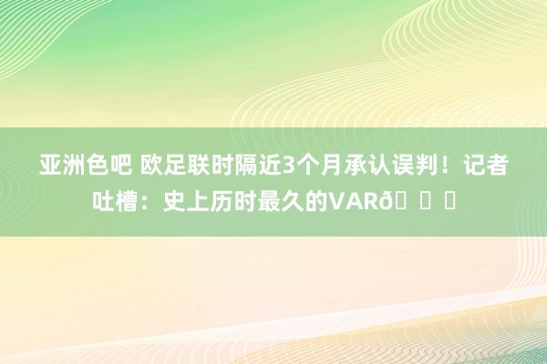 亚洲色吧 欧足联时隔近3个月承认误判！记者吐槽：史上历时最久的VAR😅