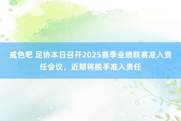 戒色吧 足协本日召开2025赛季业绩联赛准入责任会议，近期将脱手准入责任