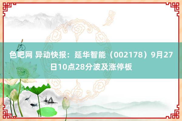 色吧网 异动快报：延华智能（002178）9月27日10点28分波及涨停板