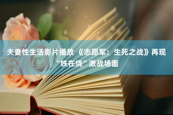 夫妻性生活影片播放 《志愿军：生死之战》再现“铁在烧”激战场面