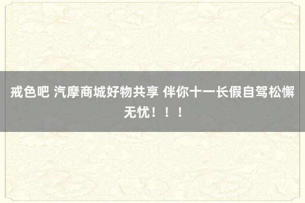 戒色吧 汽摩商城好物共享 伴你十一长假自驾松懈无忧！！！