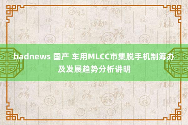 badnews 国产 车用MLCC市集脱手机制筹办及发展趋势分析讲明