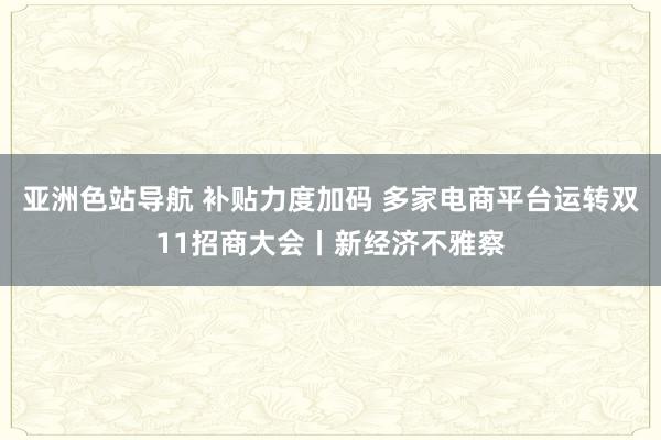 亚洲色站导航 补贴力度加码 多家电商平台运转双11招商大会丨新经济不雅察