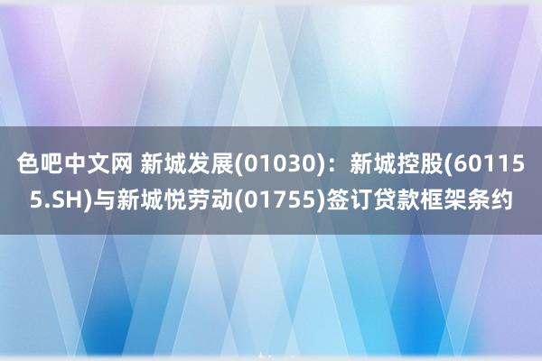 色吧中文网 新城发展(01030)：新城控股(601155.SH)与新城悦劳动(01755)签订贷款框架条约