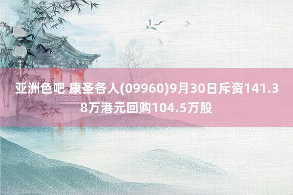 亚洲色吧 康圣各人(09960)9月30日斥资141.38万港元回购104.5万股