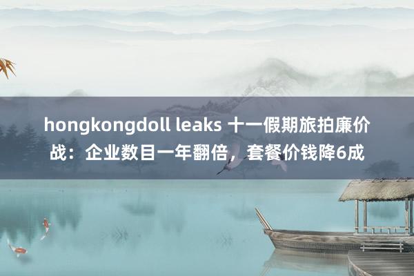 hongkongdoll leaks 十一假期旅拍廉价战：企业数目一年翻倍，套餐价钱降6成