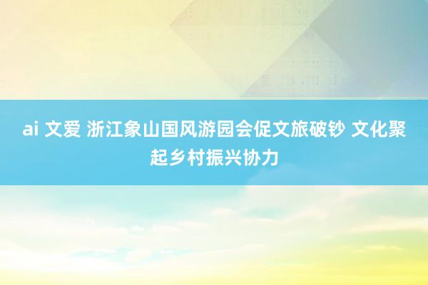 ai 文爱 浙江象山国风游园会促文旅破钞 文化聚起乡村振兴协力