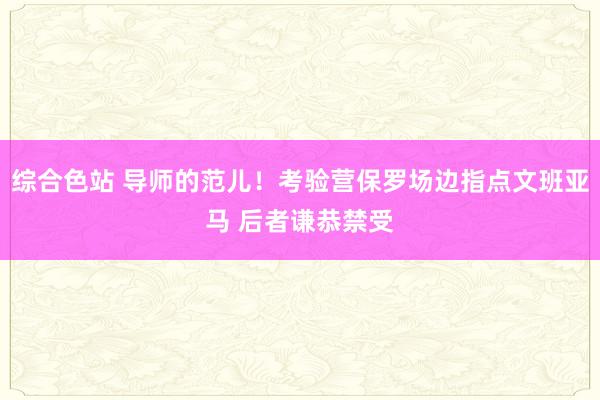 综合色站 导师的范儿！考验营保罗场边指点文班亚马 后者谦恭禁受