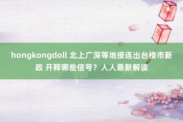 hongkongdoll 北上广深等地接连出台楼市新政 开释哪些信号？人人最新解读