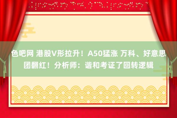 色吧网 港股V形拉升！A50猛涨 万科、好意思团翻红！分析师：谐和考证了回转逻辑