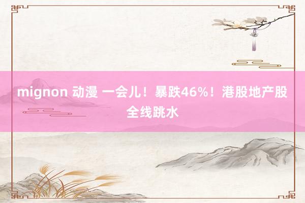 mignon 动漫 一会儿！暴跌46%！港股地产股全线跳水