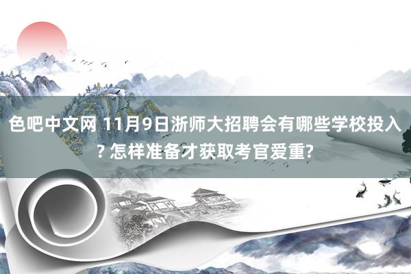 色吧中文网 11月9日浙师大招聘会有哪些学校投入? 怎样准备才获取考官爱重?