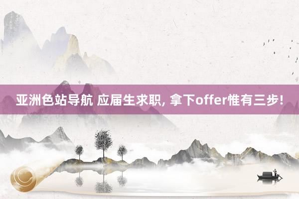 亚洲色站导航 应届生求职， 拿下offer惟有三步!