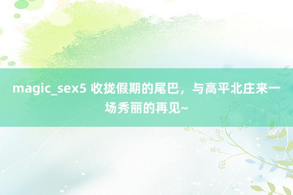 magic_sex5 收拢假期的尾巴，与高平北庄来一场秀丽的再见~