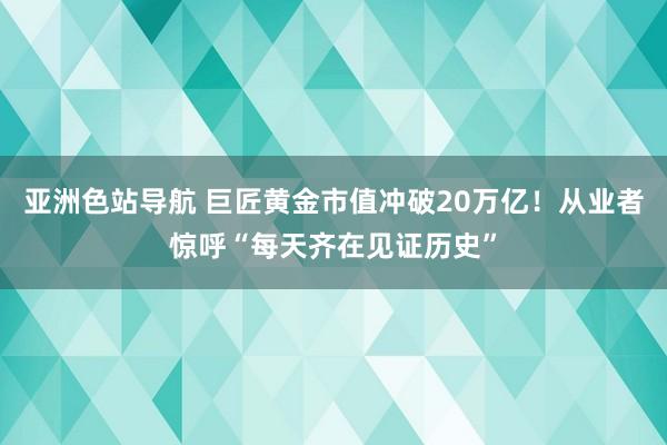 亚洲色站导航 巨匠黄金市值冲破20万亿！从业者惊呼“每天齐在见证历史”