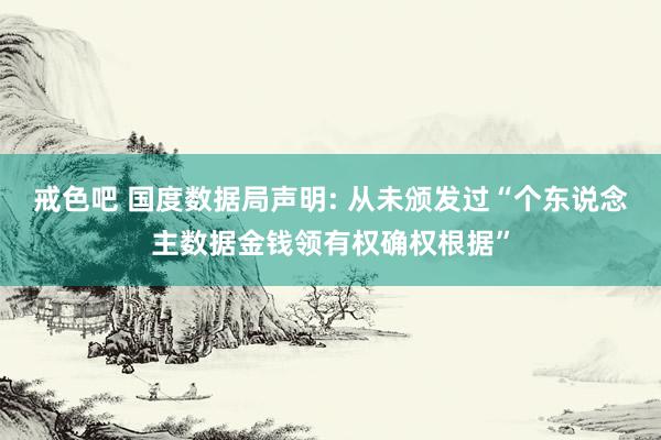 戒色吧 国度数据局声明: 从未颁发过“个东说念主数据金钱领有权确权根据”