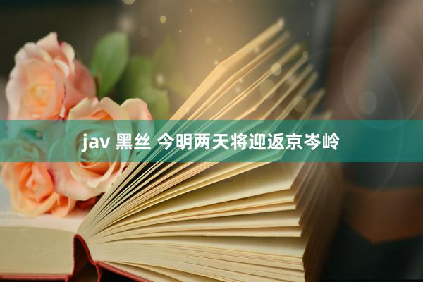 jav 黑丝 今明两天将迎返京岑岭