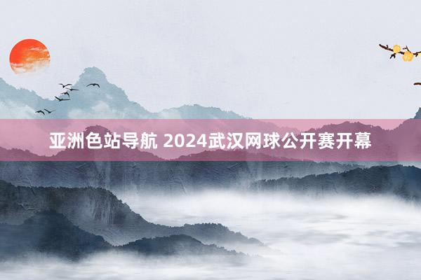 亚洲色站导航 2024武汉网球公开赛开幕