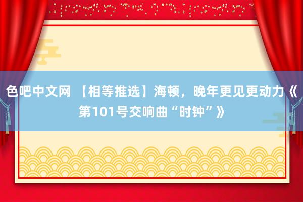 色吧中文网 【相等推选】海顿，晚年更见更动力《第101号交响曲“时钟”》